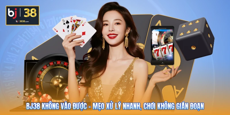 BJ38 Không Vào Được - Mẹo Xử Lý Nhanh, Chơi Không Gián Đoạn