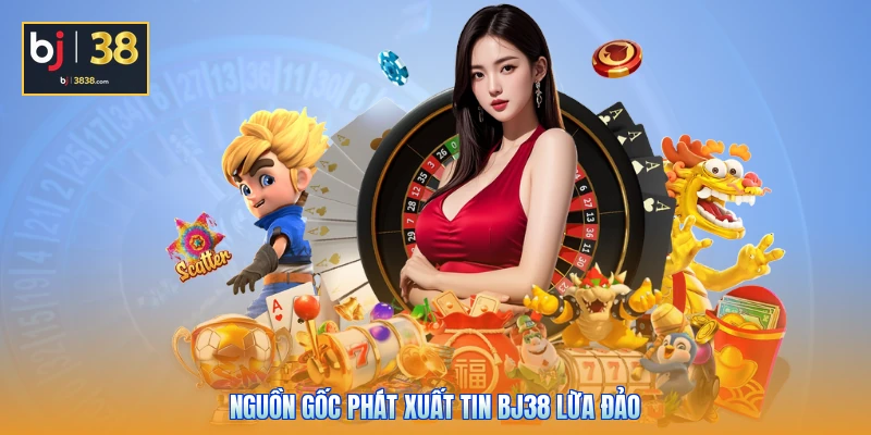 Nguồn gốc phát xuất tin BJ38 lừa đảo