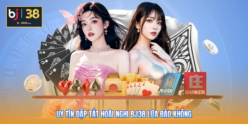 Uy tín dập tắt hoài nghi BJ38 lừa đảo không